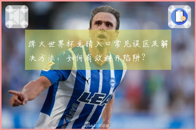 烽火世界杯竞猜入口常见误区及解决方法，如何有效避开陷阱？