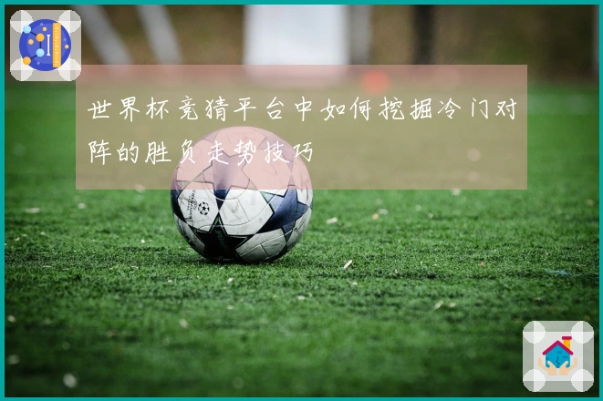 世界杯竞猜平台中如何挖掘冷门对阵的胜负走势技巧