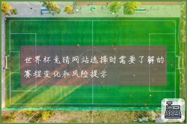 世界杯竞猜网站选择时需要了解的赛程变化和风险提示