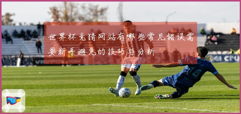 世界杯竞猜网站有哪些常见错误需要新手避免的技巧与分析