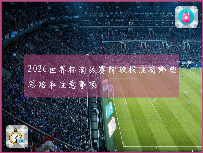 2026世界杯淘汰赛阶段投注有哪些思路和注意事项