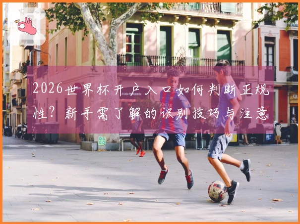 2026世界杯开户入口如何判断正规性？新手需了解的识别技巧与注意事项