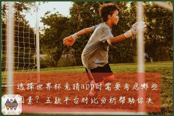选择世界杯竞猜app时需要考虑哪些因素？五款平台对比分析帮助你决策