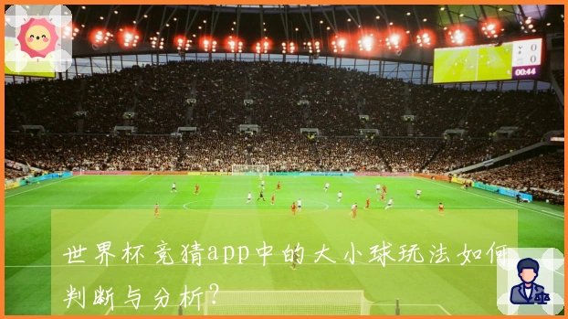 世界杯竞猜app中的大小球玩法如何判断与分析？