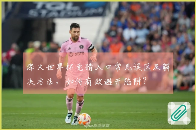 烽火世界杯竞猜入口常见误区及解决方法，如何有效避开陷阱？