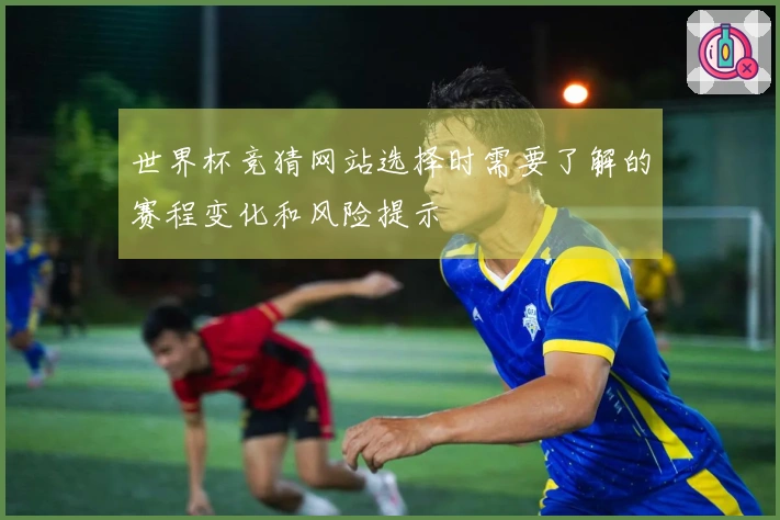 世界杯竞猜网站选择时需要了解的赛程变化和风险提示