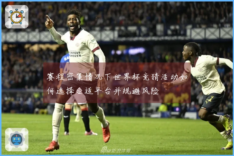 赛程密集情况下世界杯竞猜活动如何选择合适平台并规避风险