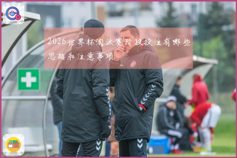 2026世界杯淘汰赛阶段投注有哪些思路和注意事项