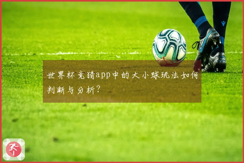 世界杯竞猜app中的大小球玩法如何判断与分析？