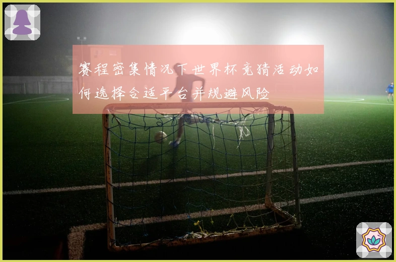 赛程密集情况下世界杯竞猜活动如何选择合适平台并规避风险