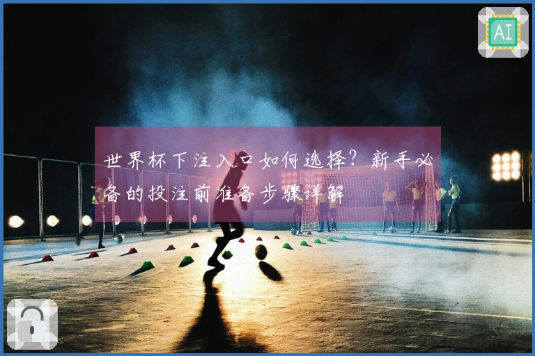 世界杯下注入口如何选择？新手必备的投注前准备步骤详解